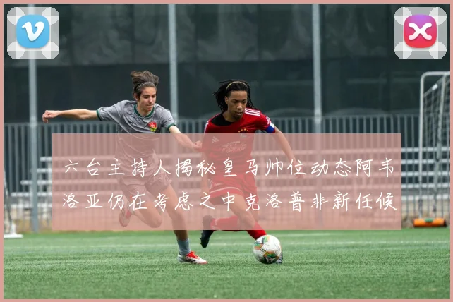 六台主持人揭秘皇马帅位动态阿韦洛亚仍在考虑之中克洛普非新任候选人