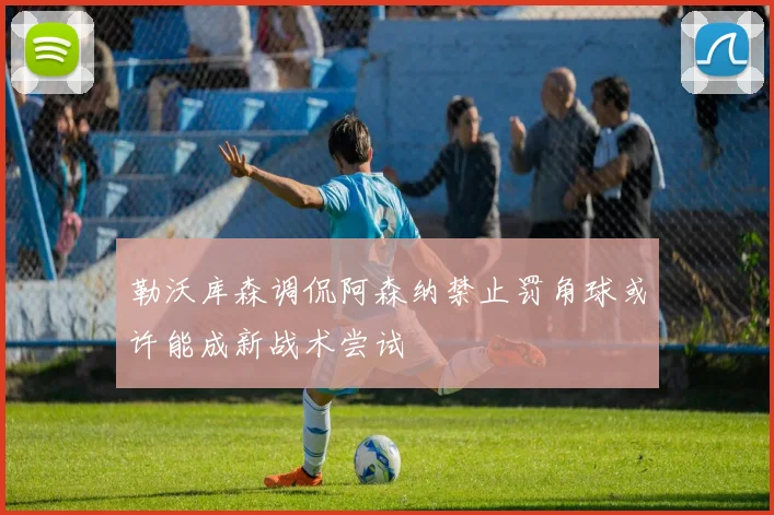 勒沃库森调侃阿森纳禁止罚角球或许能成新战术尝试
