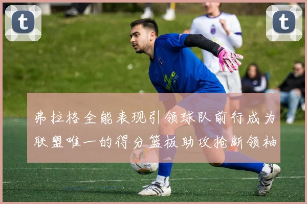 弗拉格全能表现引领球队前行成为联盟唯一的得分篮板助攻抢断领袖