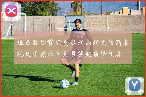 理查兹称赞雷克瑟姆山姆史密斯表现优于德拉普更具英超前锋气质