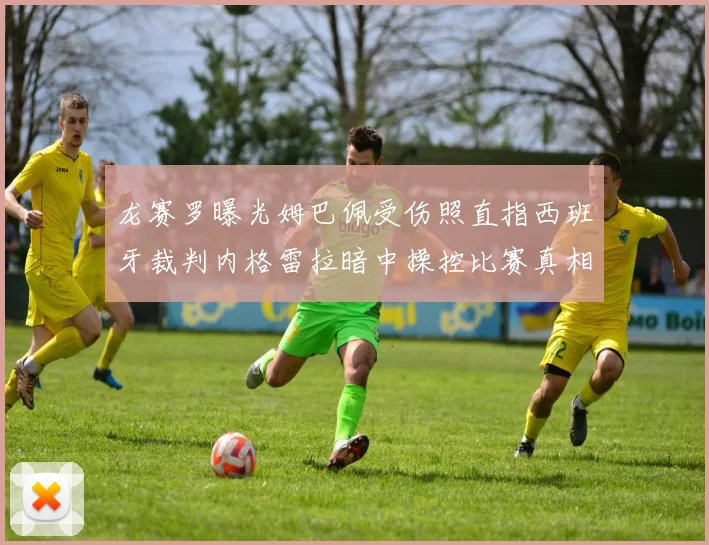 龙赛罗曝光姆巴佩受伤照直指西班牙裁判内格雷拉暗中操控比赛真相