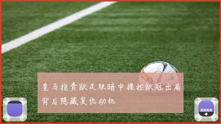 皇马指责欧足联暗中操控欧冠出局背后隐藏复仇动机