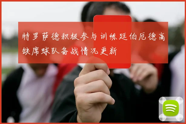 特罗萨德积极参与训练廷伯厄德高缺席球队备战情况更新