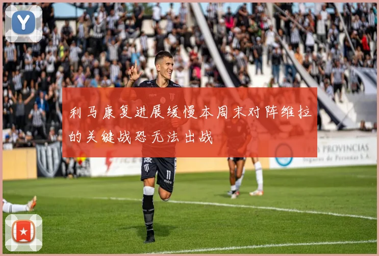 利马康复进展缓慢本周末对阵维拉的关键战恐无法出战