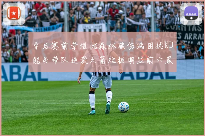 季后赛前景堪忧森林狼伤病困扰KD能否带队逆袭火箭短板明显前六最弱球队分析